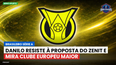 Brasileirão Podcast: Danilo resiste à proposta do Zenit e mira clube europeu maior