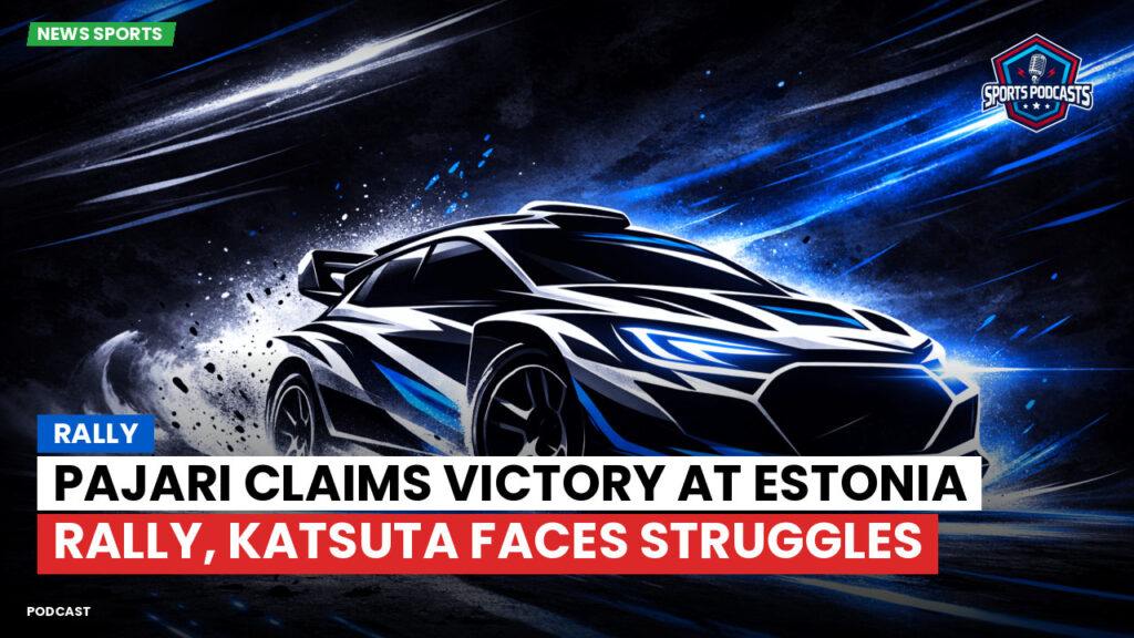 WRC Rally Podcast: Rally : Pajari Claims Victory at Estonia Rally, Katsuta Faces Struggles