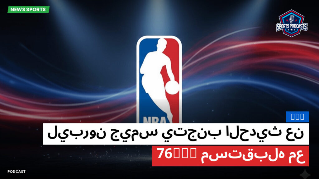 NBA Podcast: NBA : ليبرون جيمس يتجنب الحديث عن مستقبله مع 76ers