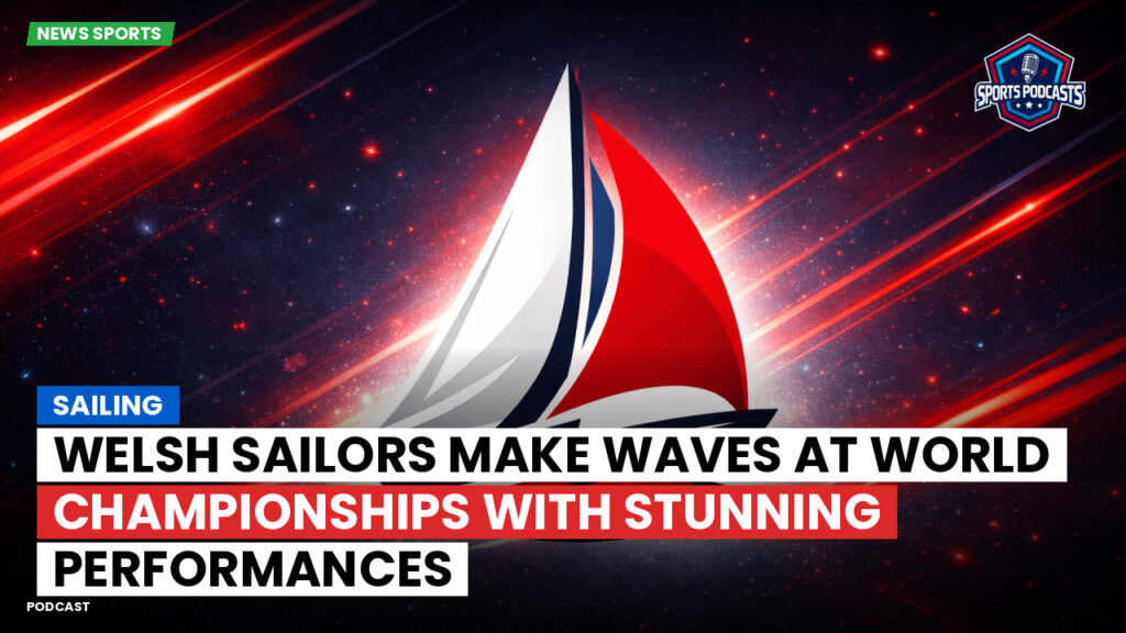 Sailing Podcast: Welsh sailors make waves at world championships with stunning performances