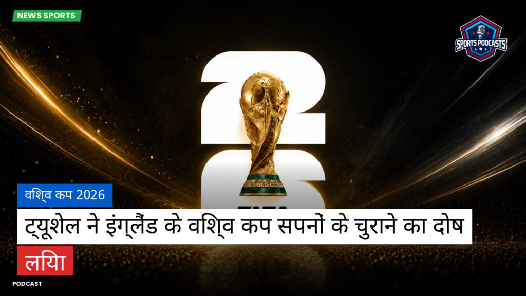 फुटबॉल विश्व कप 2026 Podcast: विश्व कप 2026 : ट्यूशेल ने इंग्लैंड के विश्व कप सपनों के चुराने का दोष लिया