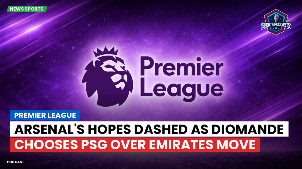 Premier League Podcast: Premier League : Arsenal's Hopes Dashed as Diomande Chooses PSG Over Emirates Move