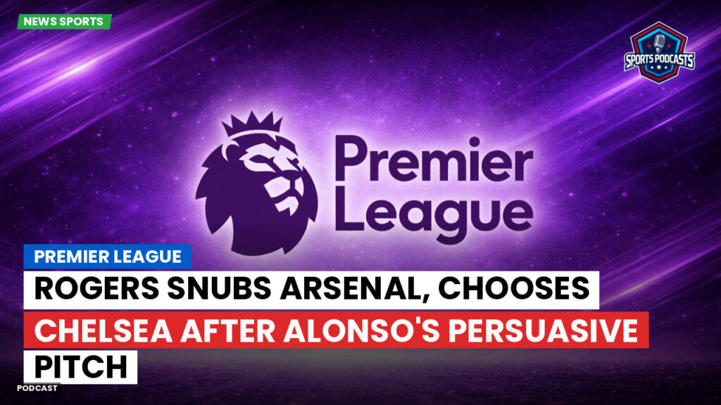 Premier League Podcast: Premier League : Rogers snubs Arsenal, chooses Chelsea after Alonso's persuasive pitch