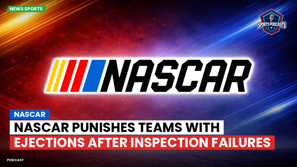 NASCAR Podcast: NASCAR Punishes Teams with Ejections After Inspection Failures