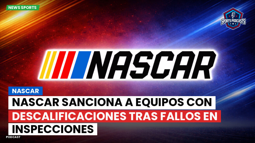 NASCAR Podcast: NASCAR Sanciona a Equipos con Descalificaciones Tras Fallos en Inspecciones