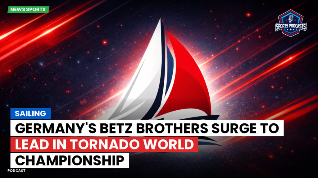 Sailing Podcast: Germany's Betz Brothers Surge to Lead in Tornado World Championship