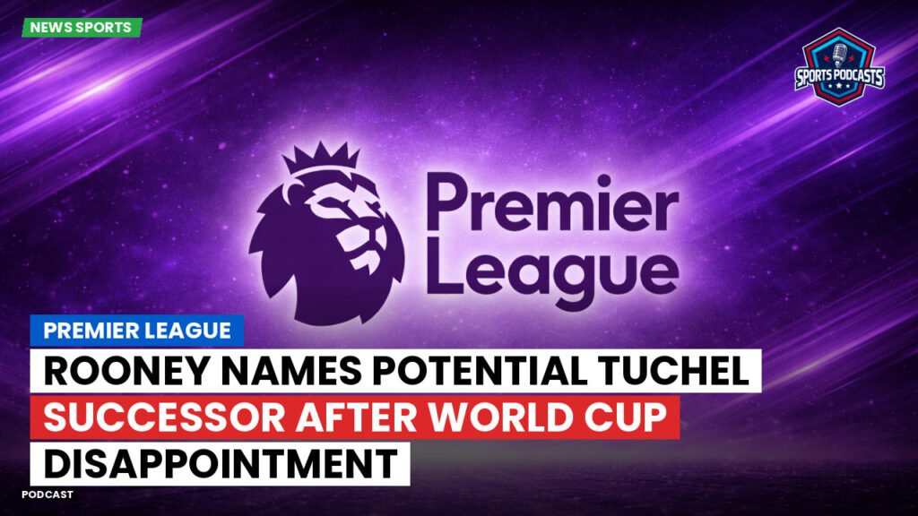 Premier League Podcast: Premier League : Rooney names potential Tuchel successor after World Cup disappointment