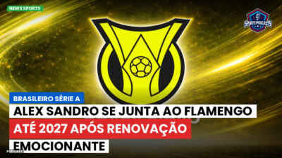 Brasileirão Podcast: Alex Sandro se junta ao Flamengo até 2027 após renovação emocionante