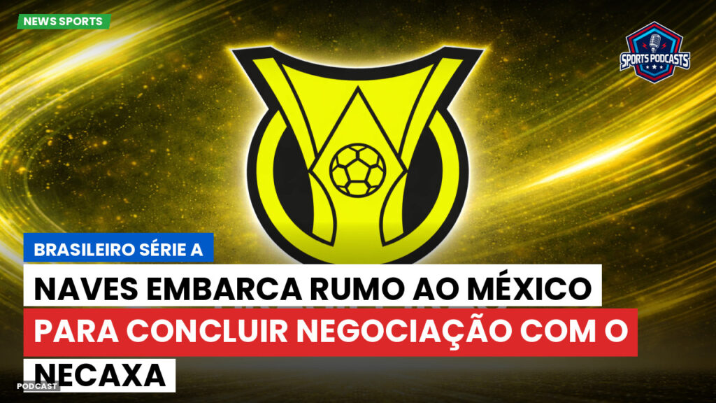 Brasileirão Podcast: Naves embarca rumo ao México para concluir negociação com o Necaxa