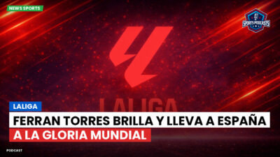 LaLiga Podcast: LaLiga : Ferran Torres brilla y lleva a España a la gloria mundial