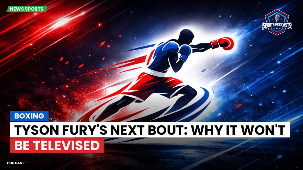 Boxing Podcast: Boxing : Tyson Fury's Next Bout: Why It Won't Be Televised