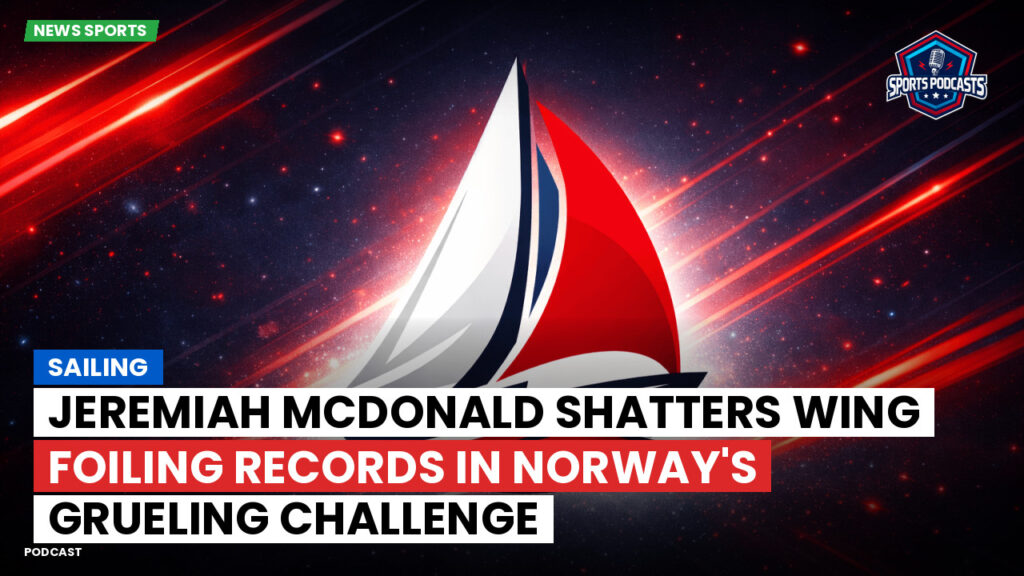 Sailing Podcast: Jeremiah McDonald shatters wing foiling records in Norway's grueling challenge