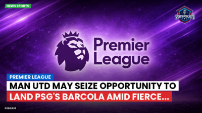 Premier League Podcast: Premier League : Man Utd may seize opportunity to land PSG's Barcola amid fierce...