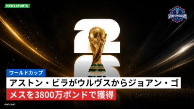サッカーワールドカップ 2026 Podcast: ワールドカップ : アストン・ビラがウルヴスからジョアン・ゴメスを3800万ポンドで獲得
