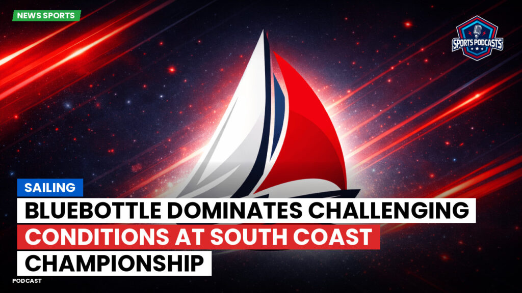 Sailing Podcast: Bluebottle Dominates Challenging Conditions at South Coast Championship