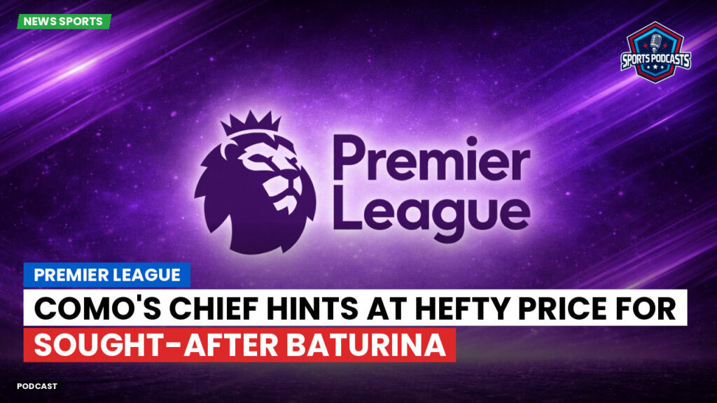 Premier League Podcast: Premier League : Como's chief hints at hefty price for sought-after Baturina