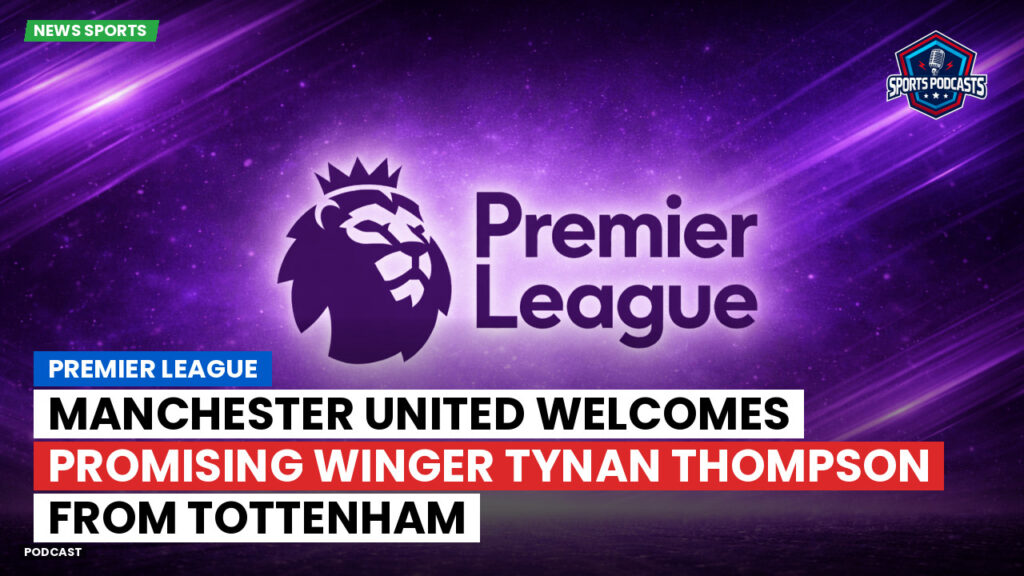 Premier League Podcast: Premier League : Manchester United welcomes promising winger Tynan Thompson from Tottenham