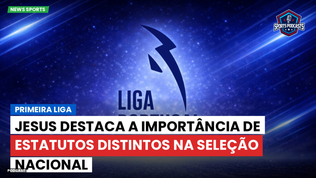Primeira Liga Podcast: Primeira Liga : Jesus destaca a importância de estatutos distintos na seleção nacional