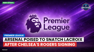 Premier League Podcast: Premier League : Arsenal poised to snatch Lacroix after Chelsea's Rogers signing