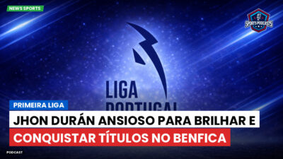 Primeira Liga Podcast: Primeira Liga : Jhon Durán ansioso para brilhar e conquistar títulos no Benfica