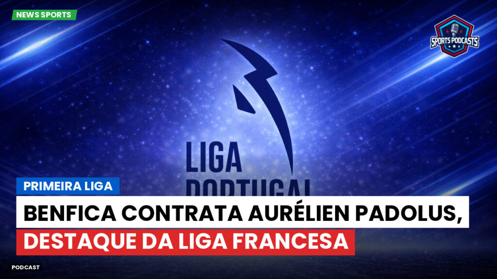Primeira Liga Podcast: Primeira Liga : Benfica contrata Aurélien Padolus, destaque da Liga Francesa