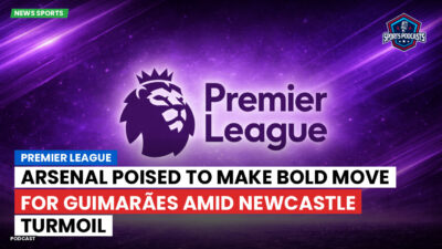 Premier League Podcast: Premier League : Arsenal poised to make bold move for Guimarães amid Newcastle turmoil