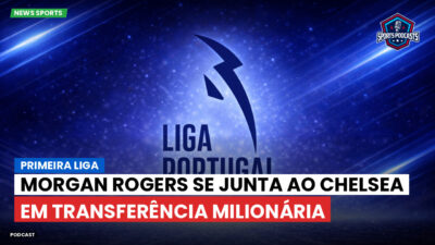 Primeira Liga Podcast: Primeira Liga : Morgan Rogers se junta ao Chelsea em transferência milionária