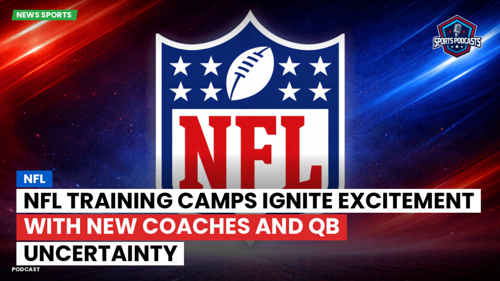 NFL Podcast: NFL Training Camps Ignite Excitement with New Coaches and QB Uncertainty