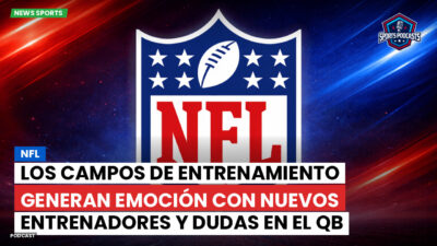 NFL Podcast: NFL: Los campos de entrenamiento generan emoción con nuevos entrenadores y dudas en el QB