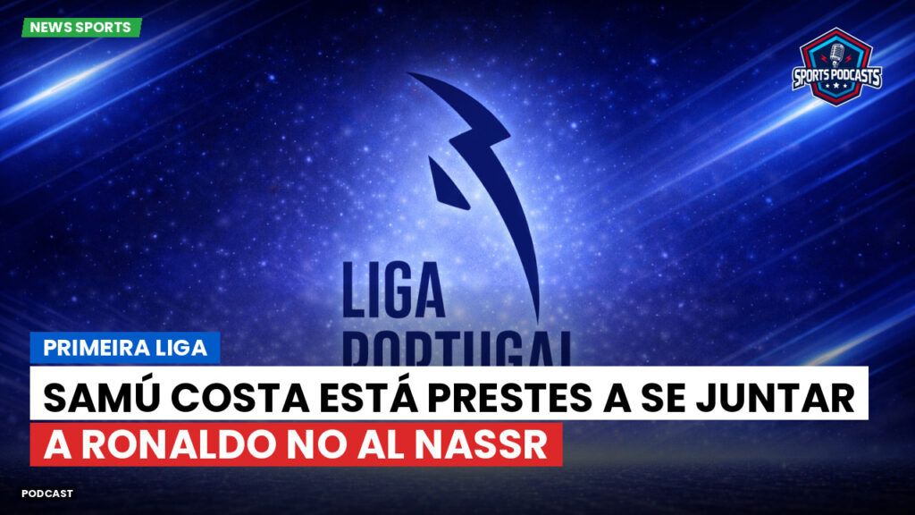 Primeira Liga Podcast: Primeira Liga : Samú Costa está prestes a se juntar a Ronaldo no Al Nassr