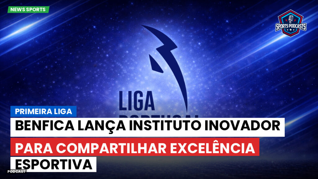 Primeira Liga Podcast: Primeira Liga : Benfica lança instituto inovador para compartilhar excelência esportiva