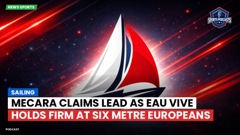 Sailing Podcast: Mecara Claims Lead as Eau Vive Holds Firm at Six Metre Europeans
