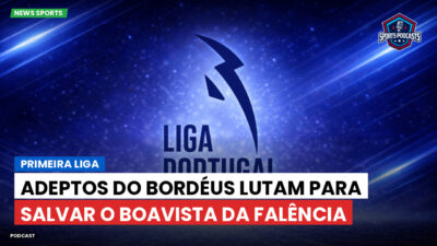 Primeira Liga Podcast: Primeira Liga : Adeptos do Bordéus lutam para salvar o Boavista da falência