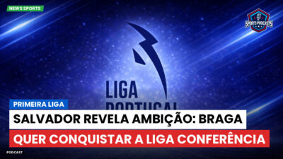 Primeira Liga Podcast: Primeira Liga : Salvador revela ambição: Braga quer conquistar a Liga Conferência