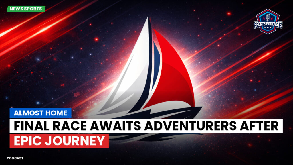 Sailing Podcast: Almost Home: Final Race Awaits Adventurers After Epic Journey