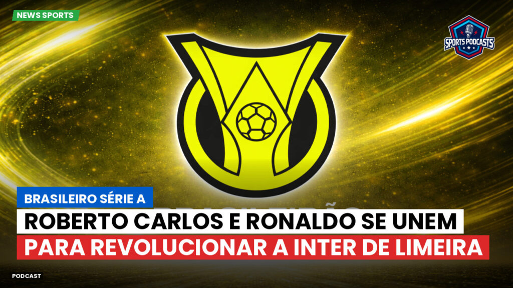 Brasileirão Podcast: Roberto Carlos e Ronaldo se unem para revolucionar a Inter de Limeira