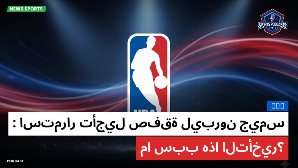 NBA Podcast: NBA : استمرار تأجيل صفقة ليبرون جيمس: ما سبب هذا التأخير؟