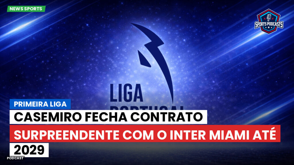 Primeira Liga Podcast: Primeira Liga : Casemiro fecha contrato surpreendente com o Inter Miami até 2029