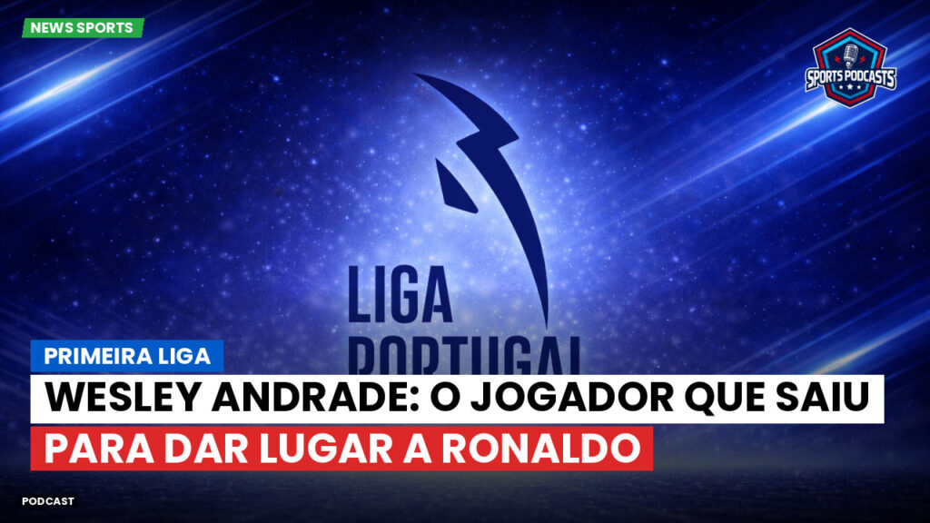 Primeira Liga Podcast: Primeira Liga : Wesley Andrade: o jogador que saiu para dar lugar a Ronaldo