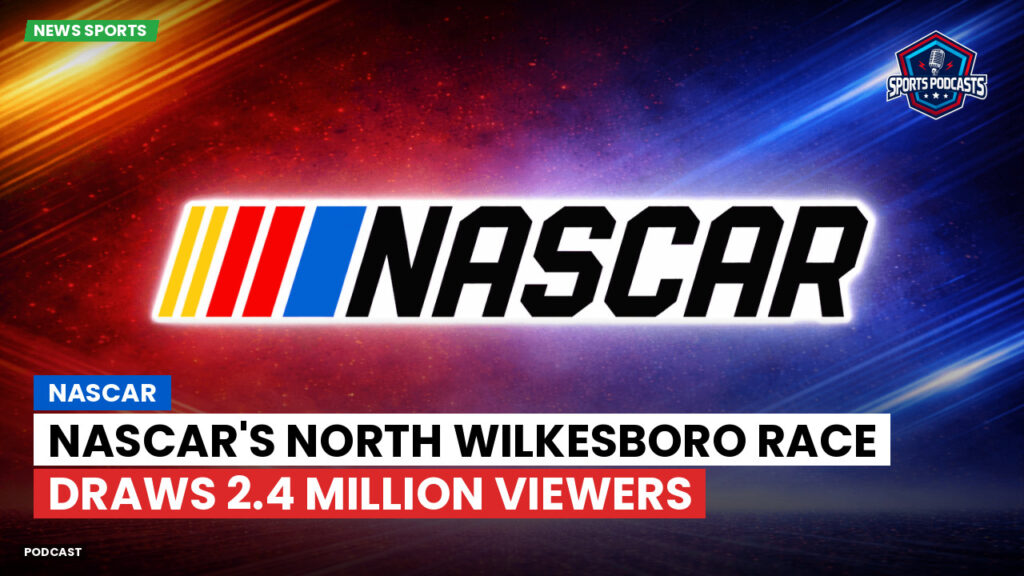 NASCAR Podcast: NASCAR's North Wilkesboro Race Draws 2.4 Million Viewers