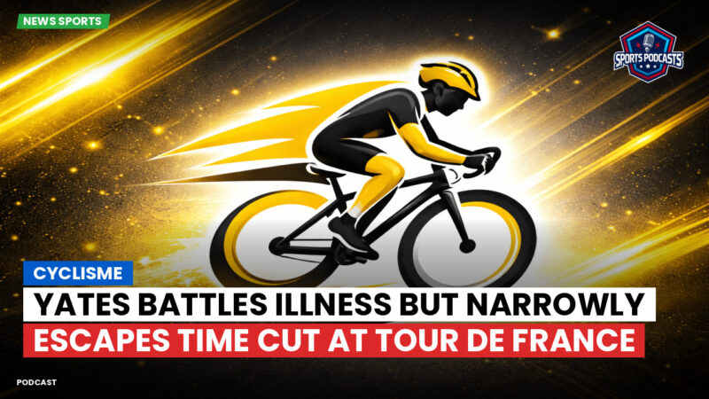 Cycling Podcast: Cyclisme : Yates battles illness but narrowly escapes time cut at Tour de France