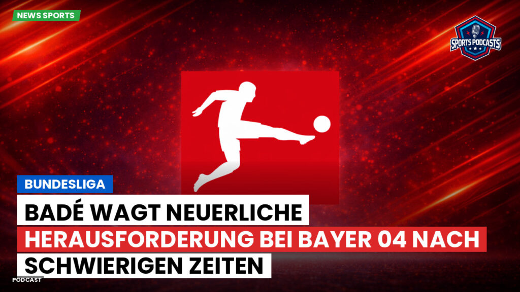 Bundesliga Podcast: Bundesliga : Badé wagt neuerliche Herausforderung bei Bayer 04 nach schwierigen Zeiten