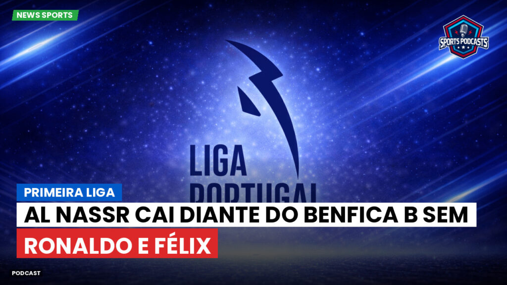 Primeira Liga Podcast: Al Nassr cai diante do Benfica B sem Ronaldo e Félix