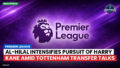 Premier League Podcast: Premier League : Al-Hilal intensifies pursuit of Harry Kane amid Tottenham transfer talks