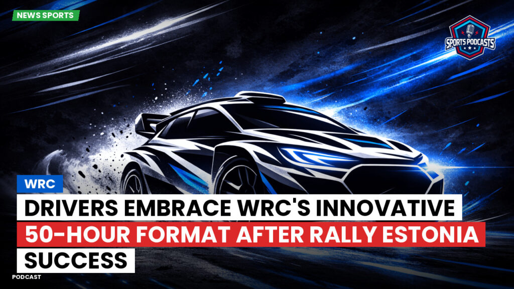 WRC Rally Podcast: Drivers Embrace WRC's Innovative 50-Hour Format After Rally Estonia Success