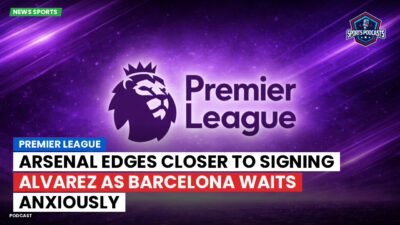 Premier League Podcast: Premier League : Arsenal edges closer to signing Alvarez as Barcelona waits anxiously