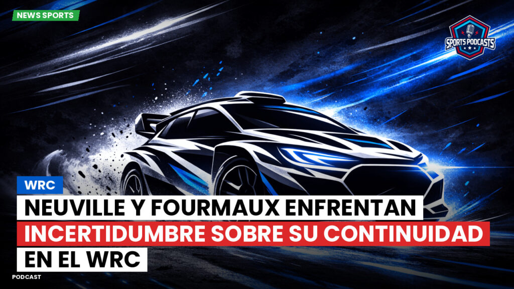 WRC Rally Podcast: Neuville y Fourmaux enfrentan incertidumbre sobre su continuidad en el WRC