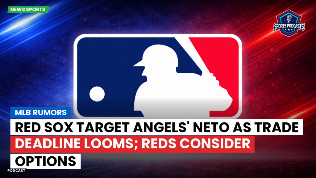 MLB Podcast: MLB rumors : Red Sox target Angels' Neto as trade deadline looms; Reds consider options