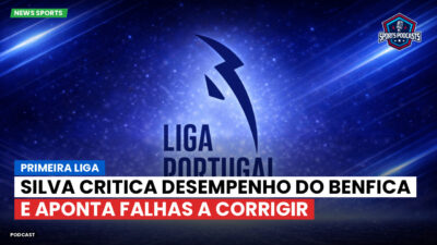 Primeira Liga Podcast: Primeira Liga : Silva critica desempenho do Benfica e aponta falhas a corrigir