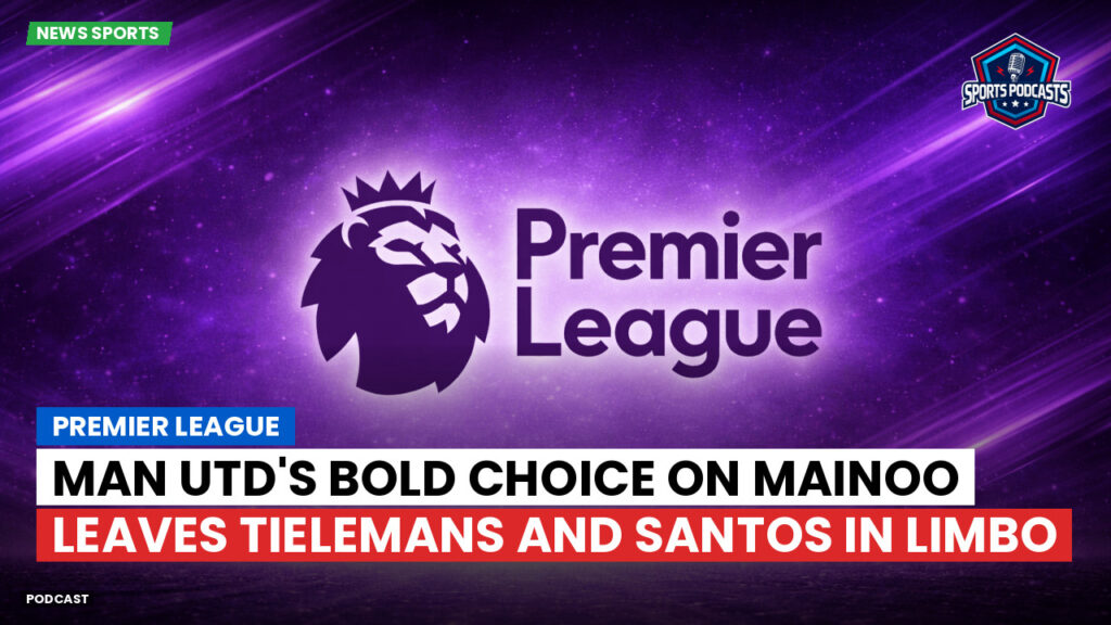 Premier League Podcast: Premier League : Man Utd's Bold Choice on Mainoo Leaves Tielemans and Santos in Limbo